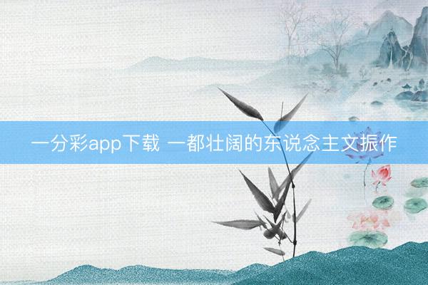 一分彩app下载 一都壮阔的东说念主文振作