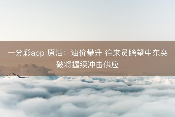 一分彩app 原油:油价攀升 往来员瞻望中东突破将握续冲击供应