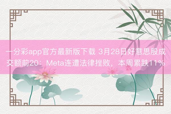 一分彩app官方最新版下载 3月28日好意思股成交额前20：Meta连遭法律挫败，本周累跌11%