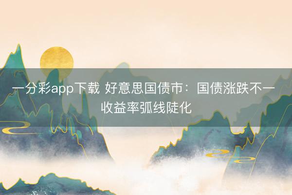 一分彩app下载 好意思国债市：国债涨跌不一 收益率弧线陡化