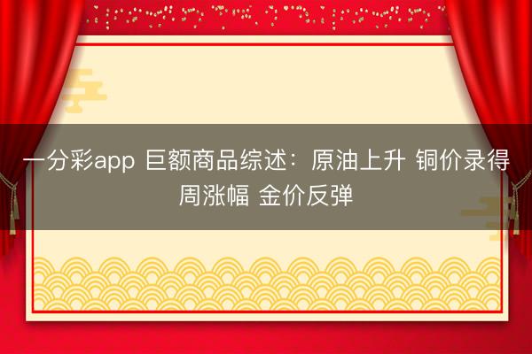 一分彩app 巨额商品综述:原油上升 铜价录得周涨幅 金价反弹