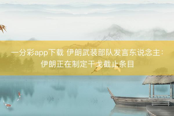 一分彩app下载 伊朗武装部队发言东说念主：伊朗正在制定干戈截止条目