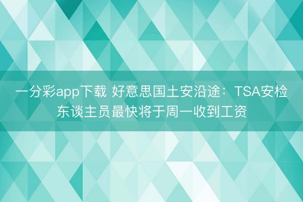 一分彩app下载 好意思国土安沿途：TSA安检东谈主员最快将于周一收到工资