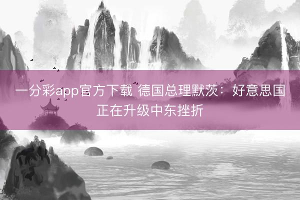 一分彩app官方下载 德国总理默茨：好意思国正在升级中东挫折
