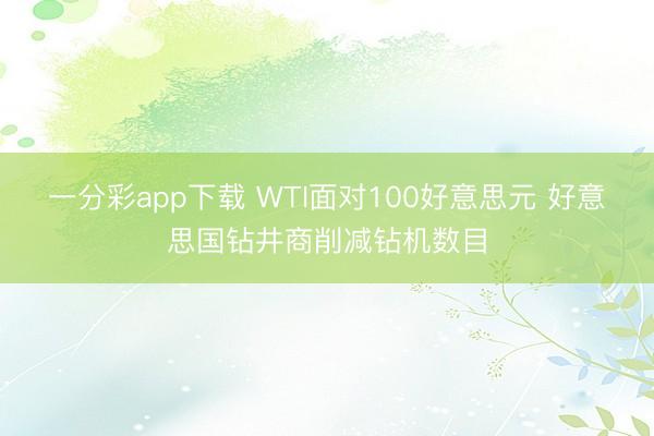 一分彩app下载 WTI面对100好意思元 好意思国钻井商削减钻机数目