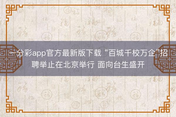 一分彩app官方最新版下载 “百城千校万企”招聘举止在北京举行 面向台生盛开