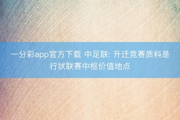 一分彩app官方下载 中足联: 升迁竞赛质料是行状联赛中枢价值地点