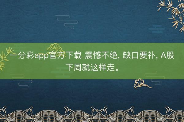 一分彩app官方下载 震憾不绝, 缺口要补, A股下周就这样走。