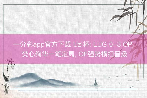一分彩app官方下载 Uzi杯: LUG 0-3 OP, 焚心绚华一笔定局, OP强势横扫晋级