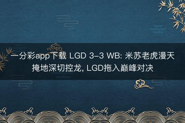 一分彩app下载 LGD 3-3 WB: 米苏老虎漫天掩地深切控龙, LGD拖入巅峰对决