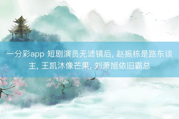 一分彩app 短剧演员无滤镜后, 赵振栋是路东谈主, 王凯沐像芒果, 刘萧旭依旧霸总
