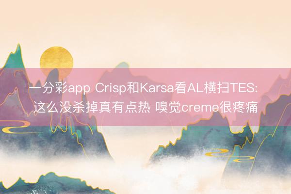 一分彩app Crisp和Karsa看AL横扫TES: 这么没杀掉真有点热 嗅觉creme很疼痛