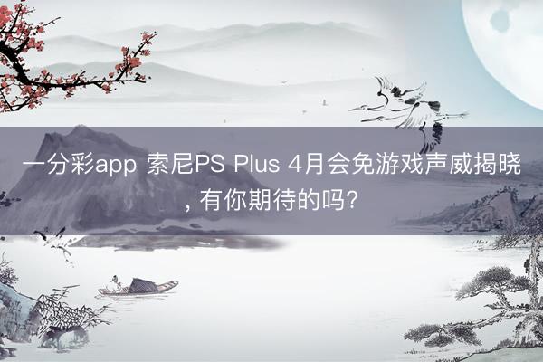 一分彩app 索尼PS Plus 4月会免游戏声威揭晓, 有你期待的吗?