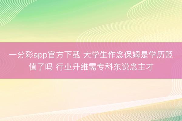 一分彩app官方下载 大学生作念保姆是学历贬值了吗 行业升维需专科东说念主才