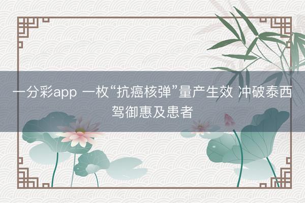 一分彩app 一枚“抗癌核弹”量产生效 冲破泰西驾御惠及患者