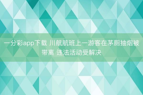 一分彩app下载 川航航班上一游客在茅厕抽烟被带离 违法活动受解决
