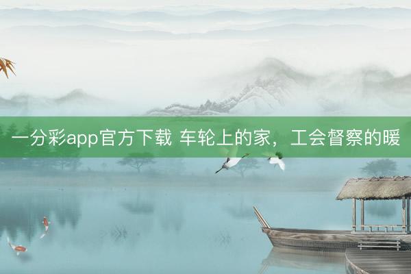 一分彩app官方下载 车轮上的家，工会督察的暖
