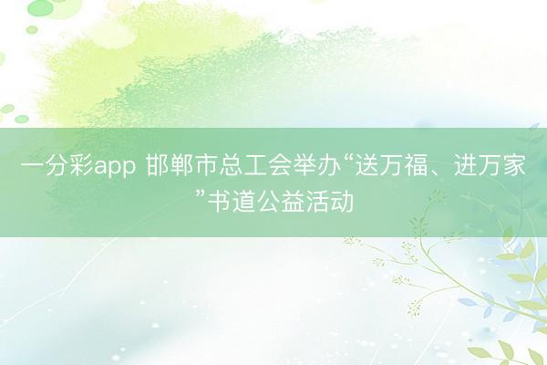 一分彩app 邯郸市总工会举办“送万福、进万家”书道公益活动