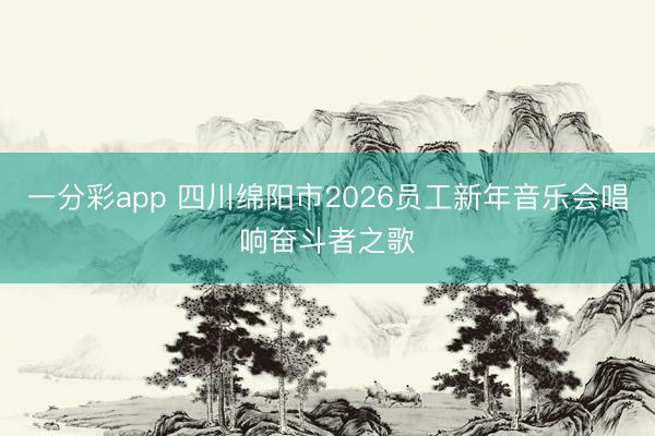 一分彩app 四川绵阳市2026员工新年音乐会唱响奋斗者之歌
