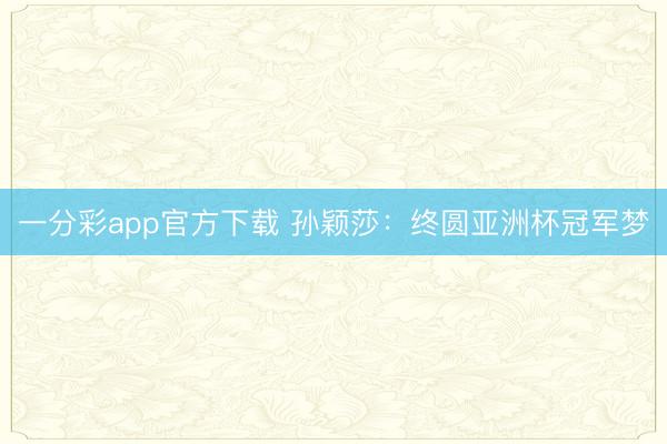 一分彩app官方下载 孙颖莎：终圆亚洲杯冠军梦