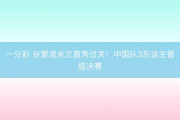 一分彩 谷爱凌米兰首秀过关！中国队3东谈主晋级决赛