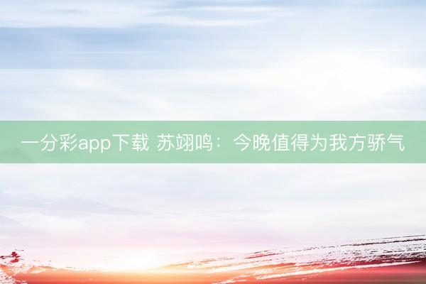 一分彩app下载 苏翊鸣：今晚值得为我方骄气