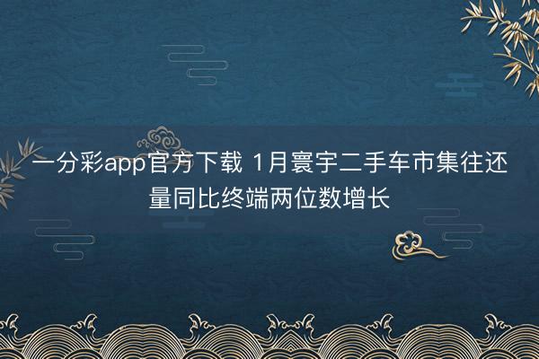 一分彩app官方下载 1月寰宇二手车市集往还量同比终端两位数增长