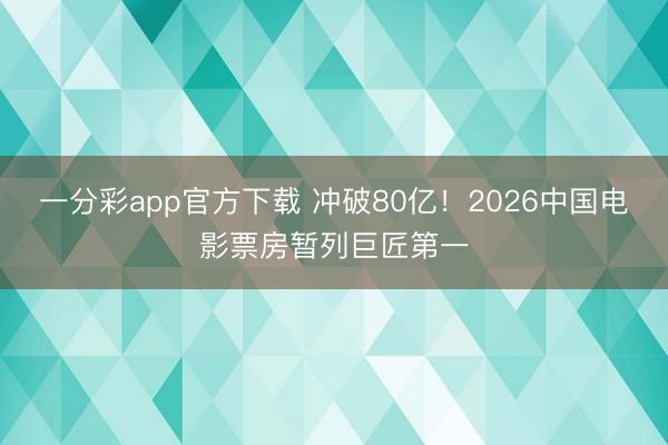 一分彩app官方下载 冲破80亿！2026中国电影票房暂列巨匠第一