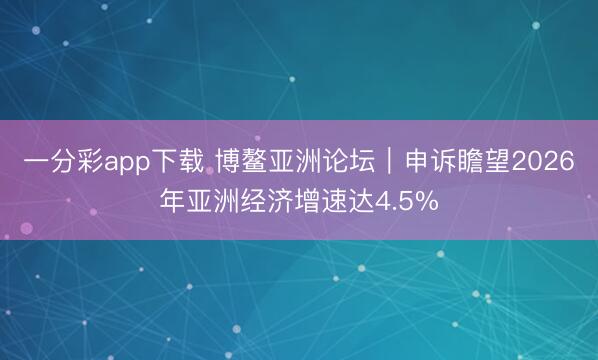 一分彩app下载 博鳌亚洲论坛｜申诉瞻望2026年亚洲经济增速达4.5%