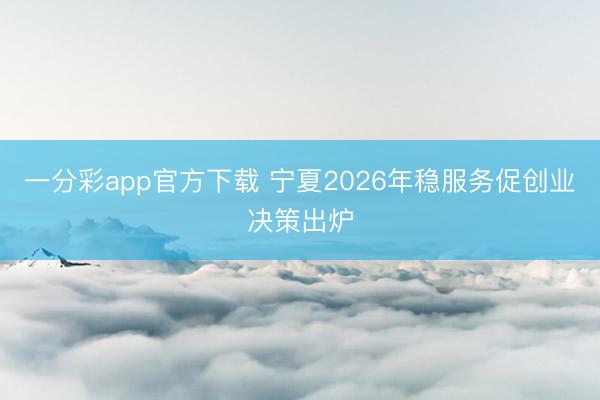一分彩app官方下载 宁夏2026年稳服务促创业决策出炉
