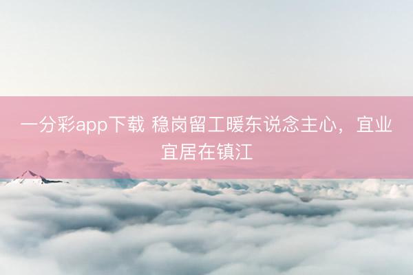 一分彩app下载 稳岗留工暖东说念主心，宜业宜居在镇江