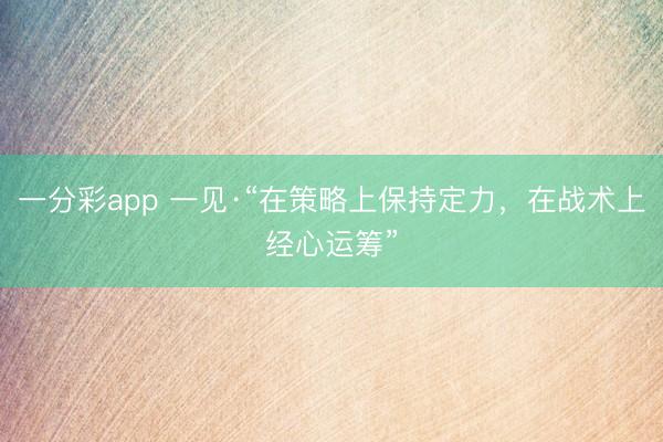 一分彩app 一见·“在策略上保持定力，在战术上经心运筹”