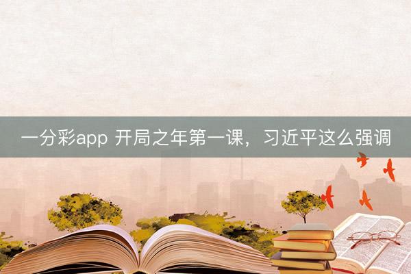 一分彩app 开局之年第一课，习近平这么强调