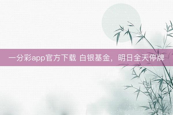 一分彩app官方下载 白银基金，明日全天停牌