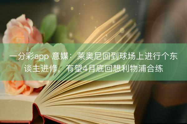 一分彩app 意媒：莱奥尼回到球场上进行个东谈主进修，有望4月底回想利物浦合练