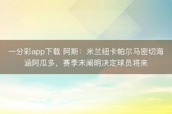一分彩app下载 阿斯：米兰纽卡帕尔马密切海涵阿瓜多，赛季末阐明决定球员将来