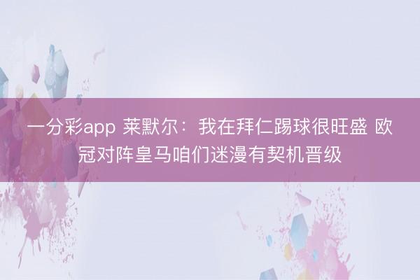 一分彩app 莱默尔：我在拜仁踢球很旺盛 欧冠对阵皇马咱们迷漫有契机晋级