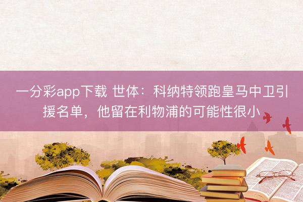 一分彩app下载 世体：科纳特领跑皇马中卫引援名单，他留在利物浦的可能性很小