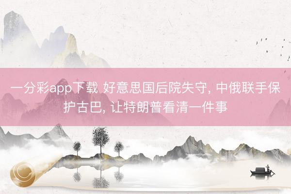 一分彩app下载 好意思国后院失守， 中俄联手保护古巴， 让特朗普看清一件事