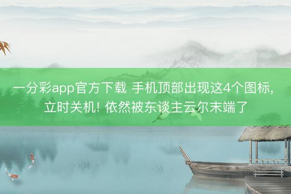 一分彩app官方下载 手机顶部出现这4个图标, 立时关机! 依然被东谈主云尔末端了