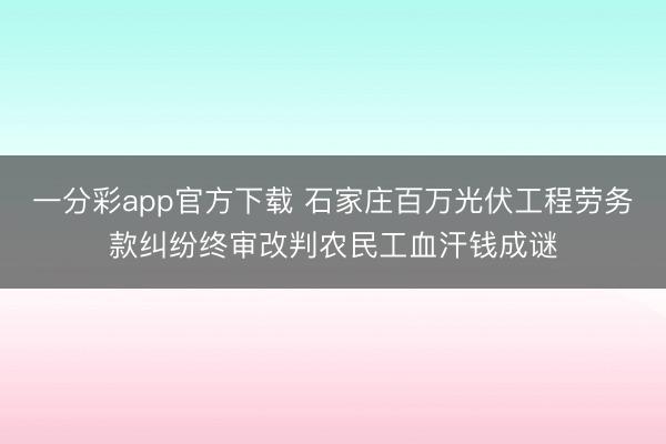 一分彩app官方下载 石家庄百万光伏工程劳务款纠纷终审改判农民工血汗钱成谜