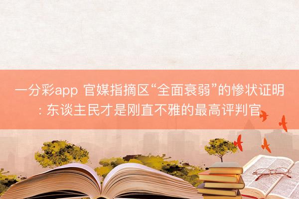 一分彩app 官媒指摘区“全面衰弱”的惨状证明: 东谈主民才是刚直不雅的最高评判官