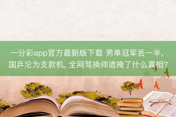 一分彩app官方最新版下载 男单冠军丢一半, 国乒沦为支款机, 全网骂换帅遮掩了什么真相?
