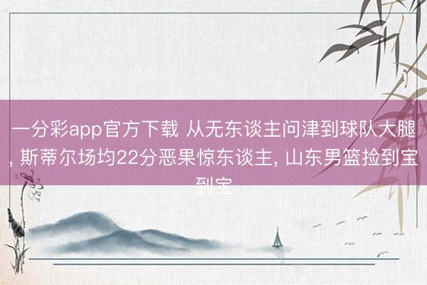 一分彩app官方下载 从无东谈主问津到球队大腿, 斯蒂尔场均22分恶果惊东谈主, 山东男篮捡到宝