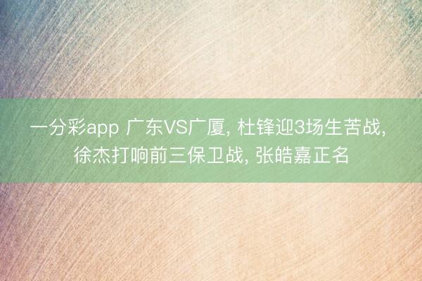 一分彩app 广东VS广厦, 杜锋迎3场生苦战, 徐杰打响前三保卫战, 张皓嘉正名