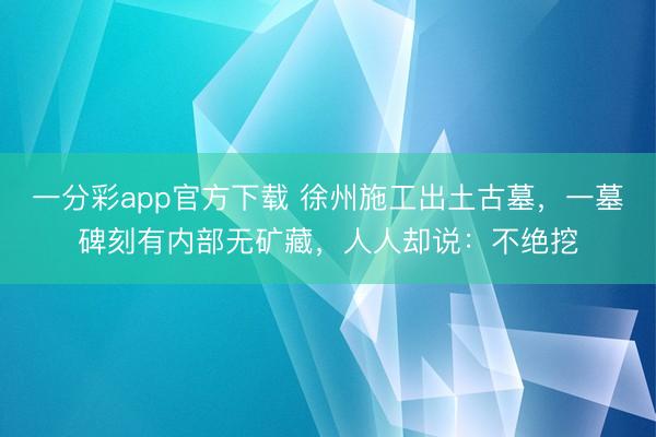 一分彩app官方下载 徐州施工出土古墓,一墓碑刻有内部无矿藏,人人却说:不绝挖