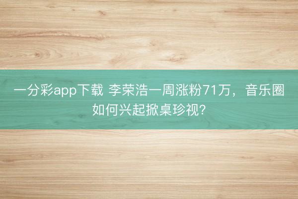 一分彩app下载 李荣浩一周涨粉71万，音乐圈如何兴起掀桌珍视？