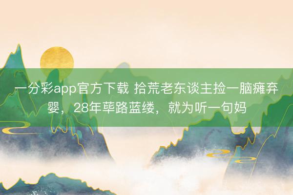 一分彩app官方下载 拾荒老东谈主捡一脑瘫弃婴，28年荜路蓝缕，就为听一句妈
