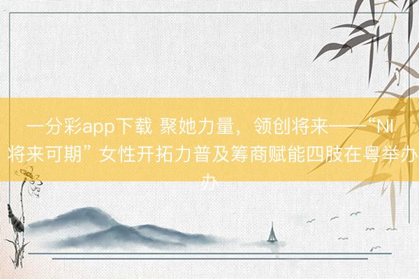 一分彩app下载 聚她力量，领创将来——“NI 将来可期” 女性开拓力普及筹商赋能四肢在粤举办