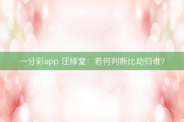 一分彩app 汪缘堂:若何判断比劫归谁?